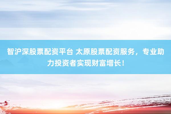 智沪深股票配资平台 太原股票配资服务，专业助力投资者实现财富增长！