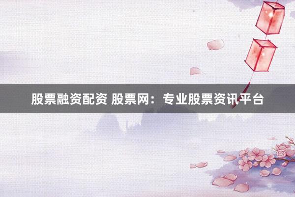 股票融资配资 股票网：专业股票资讯平台