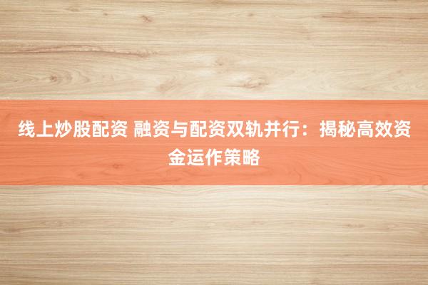 线上炒股配资 融资与配资双轨并行：揭秘高效资金运作策略