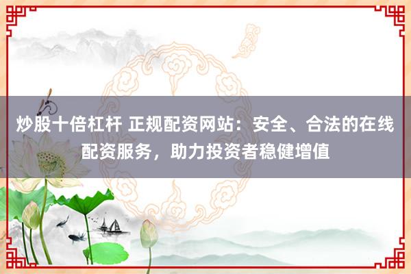 炒股十倍杠杆 正规配资网站：安全、合法的在线配资服务，助力投资者稳健增值