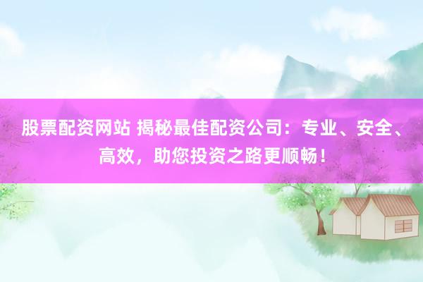 股票配资网站 揭秘最佳配资公司：专业、安全、高效，助您投资之路更顺畅！