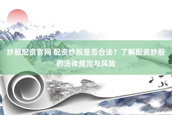 炒股配资官网 配资炒股是否合法？了解配资炒股的法律规定与风险