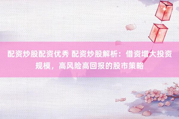 配资炒股配资优秀 配资炒股解析：借资增大投资规模，高风险高回报的股市策略