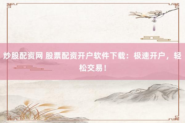 炒股配资网 股票配资开户软件下载：极速开户，轻松交易！