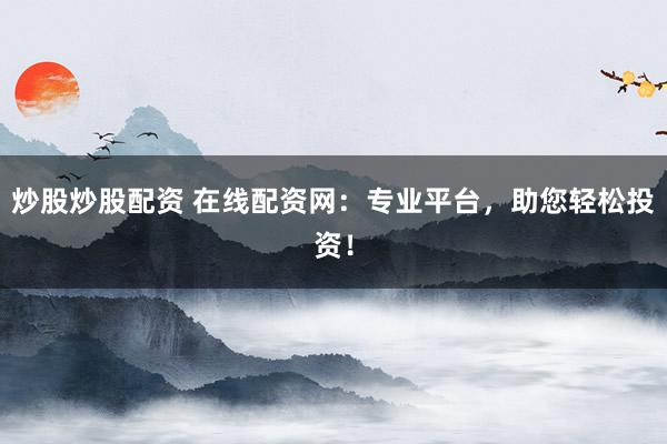 炒股炒股配资 在线配资网：专业平台，助您轻松投资！