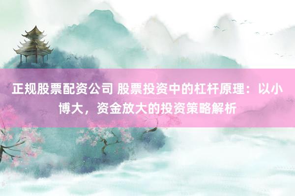 正规股票配资公司 股票投资中的杠杆原理：以小博大，资金放大的投资策略解析