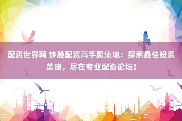 配资世界网 炒股配资高手聚集地：探索最佳投资策略，尽在专业配资论坛！