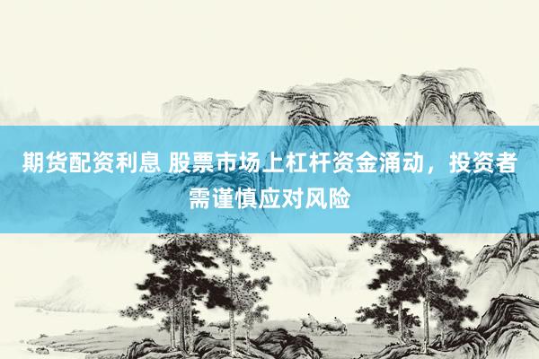 期货配资利息 股票市场上杠杆资金涌动，投资者需谨慎应对风险