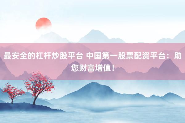 最安全的杠杆炒股平台 中国第一股票配资平台：助您财富增值！