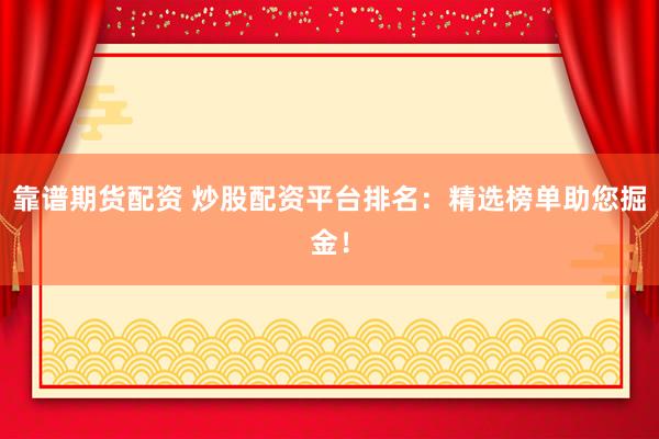 靠谱期货配资 炒股配资平台排名：精选榜单助您掘金！
