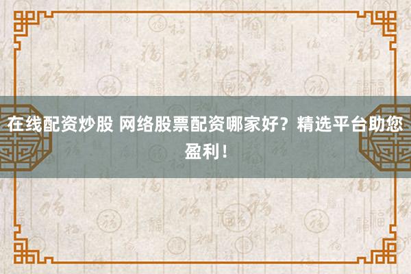 在线配资炒股 网络股票配资哪家好？精选平台助您盈利！