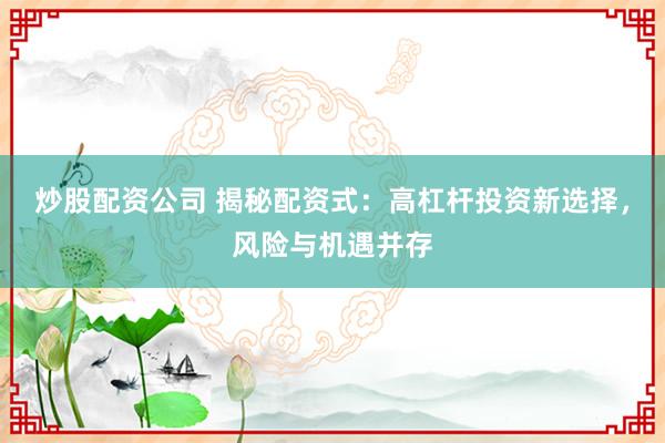 炒股配资公司 揭秘配资式：高杠杆投资新选择，风险与机遇并存