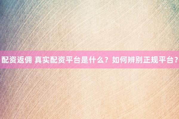 配资返佣 真实配资平台是什么？如何辨别正规平台？
