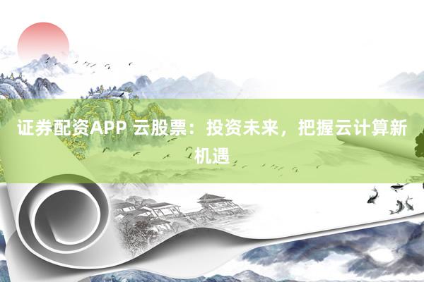 证券配资APP 云股票：投资未来，把握云计算新机遇