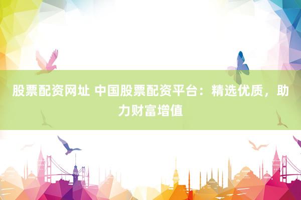 股票配资网址 中国股票配资平台：精选优质，助力财富增值