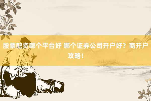 股票配资哪个平台好 哪个证券公司开户好？商开户攻略！