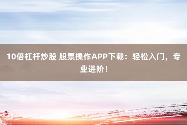 10倍杠杆炒股 股票操作APP下载：轻松入门，专业进阶！
