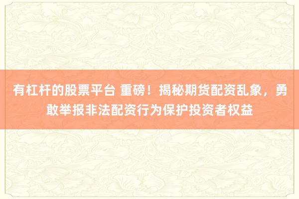 有杠杆的股票平台 重磅！揭秘期货配资乱象，勇敢举报非法配资行为保护投资者权益