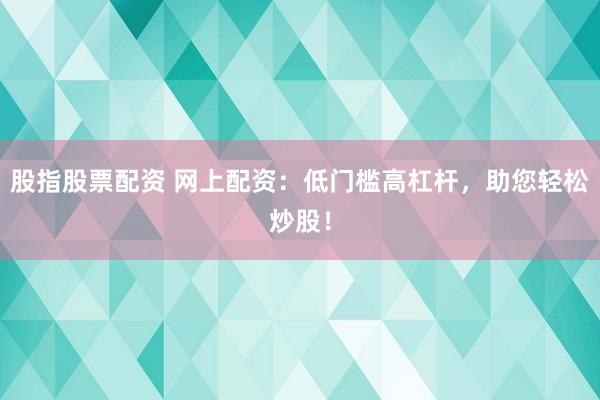 股指股票配资 网上配资：低门槛高杠杆，助您轻松炒股！