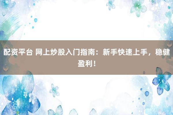 配资平台 网上炒股入门指南：新手快速上手，稳健盈利！