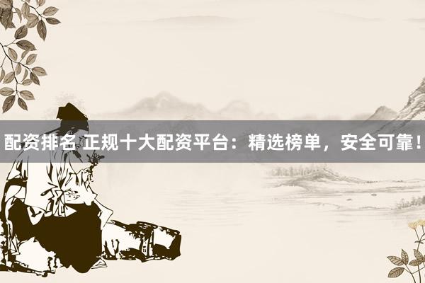 配资排名 正规十大配资平台：精选榜单，安全可靠！