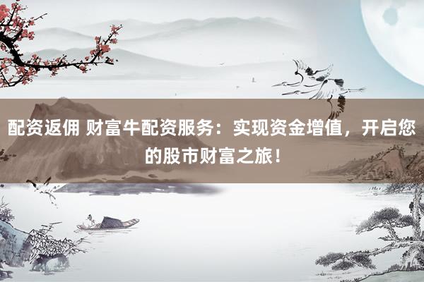 配资返佣 财富牛配资服务：实现资金增值，开启您的股市财富之旅！
