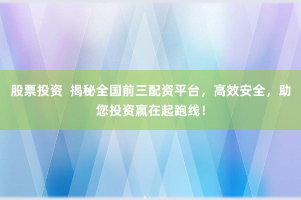 股票投资  揭秘全国前三配资平台，高效安全，助您投资赢在起跑线！