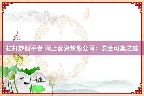 杠杆炒股平台 网上配资炒股公司：安全可靠之选