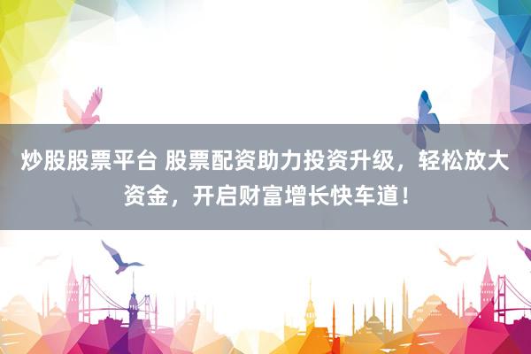 炒股股票平台 股票配资助力投资升级，轻松放大资金，开启财富增长快车道！