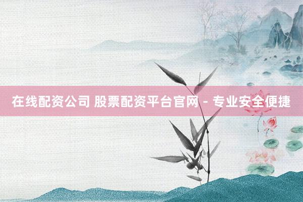 在线配资公司 股票配资平台官网 - 专业安全便捷