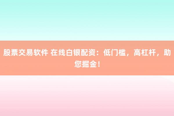 股票交易软件 在线白银配资：低门槛，高杠杆，助您掘金！