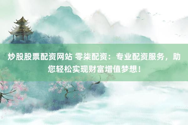 炒股股票配资网站 零柒配资：专业配资服务，助您轻松实现财富增值梦想！