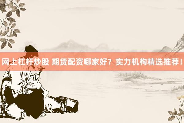网上杠杆炒股 期货配资哪家好？实力机构精选推荐！