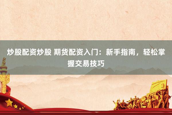 炒股配资炒股 期货配资入门：新手指南，轻松掌握交易技巧