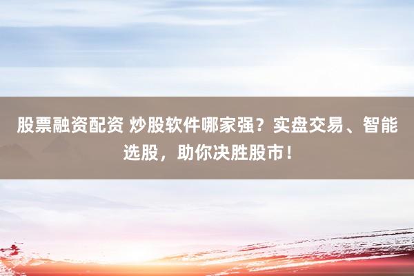股票融资配资 炒股软件哪家强？实盘交易、智能选股，助你决胜股市！
