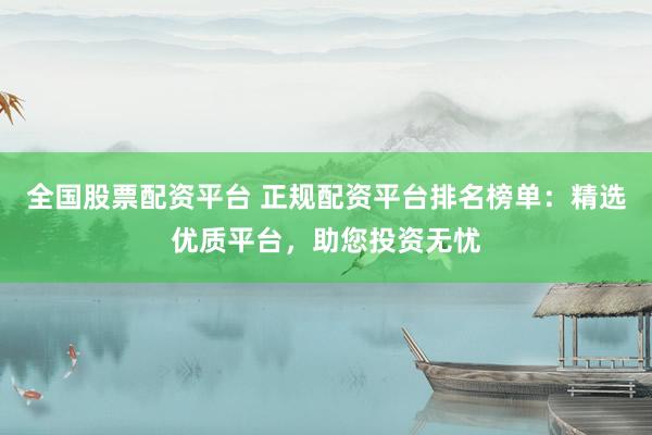 全国股票配资平台 正规配资平台排名榜单：精选优质平台，助您投资无忧