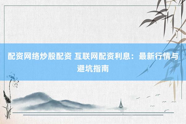 配资网络炒股配资 互联网配资利息：最新行情与避坑指南