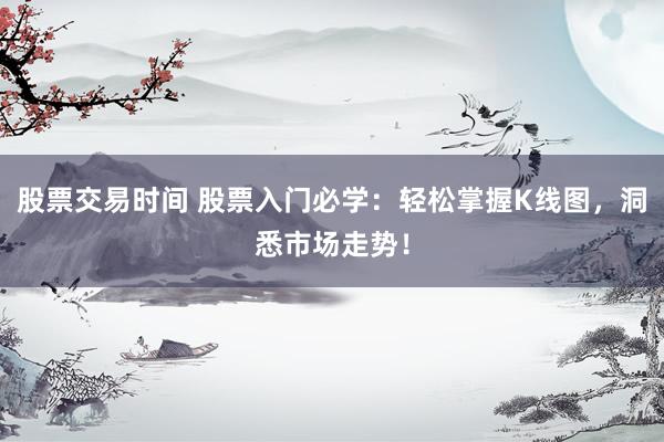 股票交易时间 股票入门必学：轻松掌握K线图，洞悉市场走势！