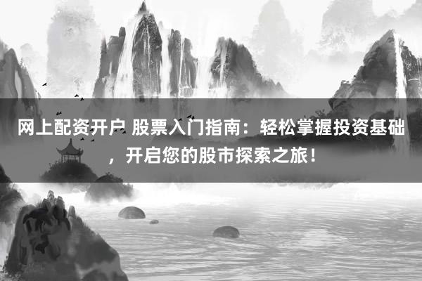 网上配资开户 股票入门指南：轻松掌握投资基础，开启您的股市探索之旅！