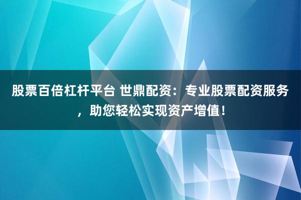 股票百倍杠杆平台 世鼎配资：专业股票配资服务，助您轻松实现资产增值！