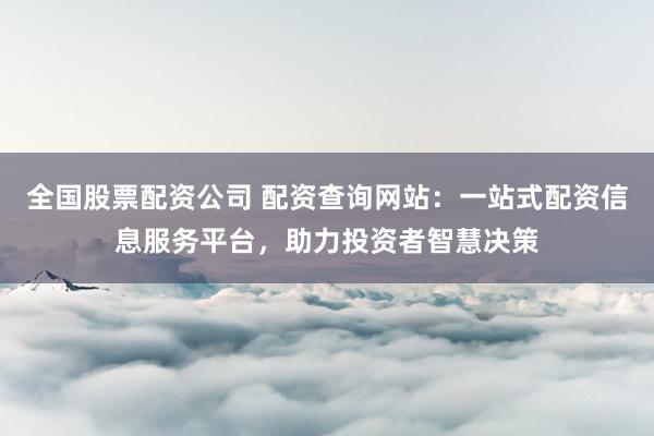 全国股票配资公司 配资查询网站：一站式配资信息服务平台，助力投资者智慧决策