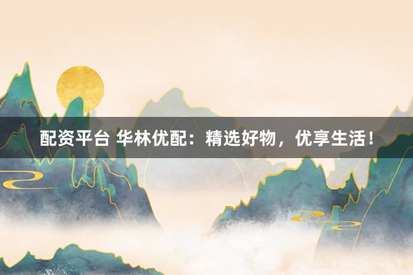 配资平台 华林优配：精选好物，优享生活！