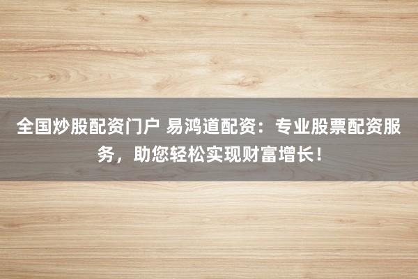 全国炒股配资门户 易鸿道配资：专业股票配资服务，助您轻松实现财富增长！