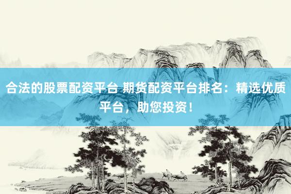合法的股票配资平台 期货配资平台排名：精选优质平台，助您投资！