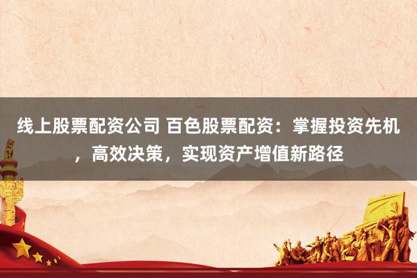 线上股票配资公司 百色股票配资：掌握投资先机，高效决策，实现资产增值新路径