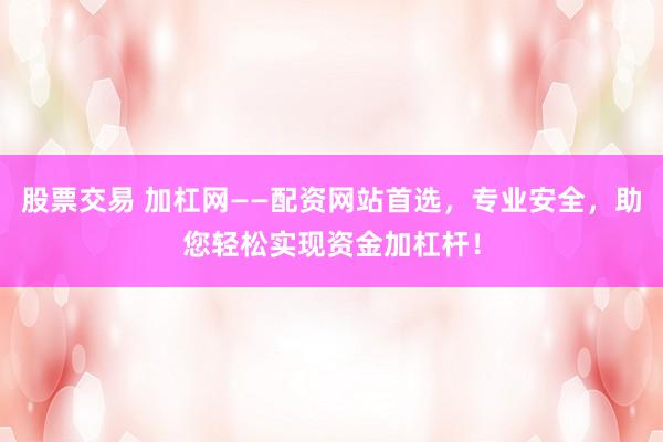 股票交易 加杠网——配资网站首选，专业安全，助您轻松实现资金加杠杆！