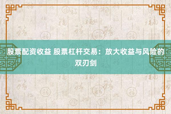 股票配资收益 股票杠杆交易：放大收益与风险的双刃剑