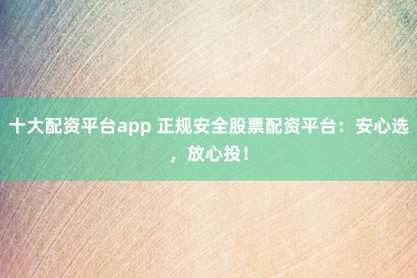 十大配资平台app 正规安全股票配资平台：安心选，放心投！
