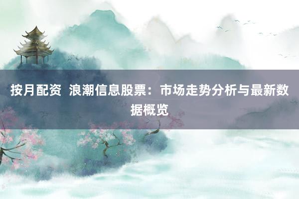 按月配资  浪潮信息股票：市场走势分析与最新数据概览
