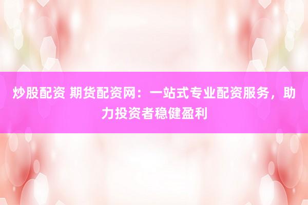 炒股配资 期货配资网：一站式专业配资服务，助力投资者稳健盈利